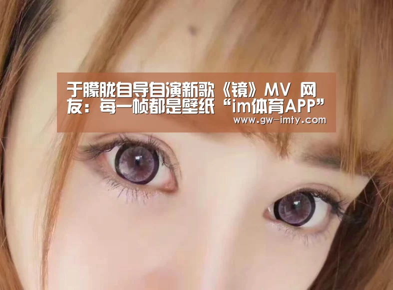 于朦胧自导自演新歌《镜》MV 网友:每一帧都是壁纸“im体育APP”(图2) im体育投注