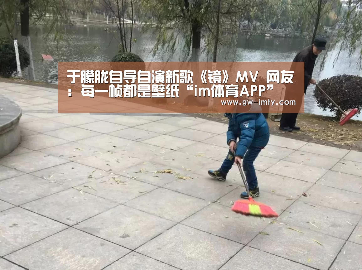 于朦胧自导自演新歌《镜》MV 网友:每一帧都是壁纸“im体育APP”(图3) im体育投注