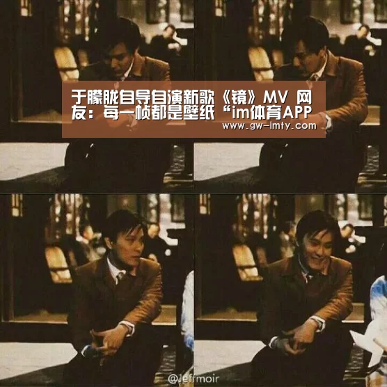 于朦胧自导自演新歌《镜》MV 网友:每一帧都是壁纸“im体育APP”(图1) im体育下载