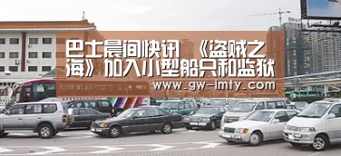 巴士晨间快讯 《盗贼之海》加入小型船只和监狱-im体育APP(图1) im体育投注